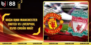 Nhận Định Manchester United vs Liverpool 03/05 Chuẩn Nhất